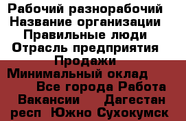 Рабочий-разнорабочий › Название организации ­ Правильные люди › Отрасль предприятия ­ Продажи › Минимальный оклад ­ 30 000 - Все города Работа » Вакансии   . Дагестан респ.,Южно-Сухокумск г.